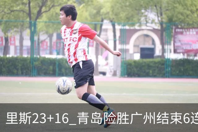 里斯23+16 青岛险胜广州结束6连败 祝铭震15分